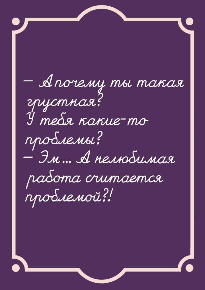  А почему ты такая грустная? У тебя какие-то проблемы?  Эм... А нелюбимая ра