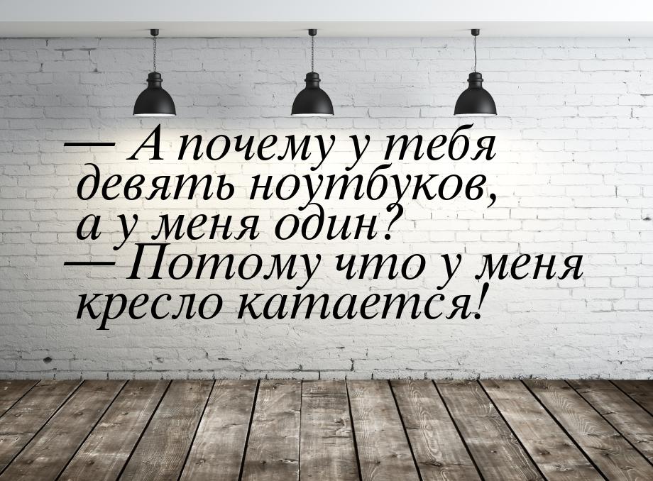  А почему у тебя девять ноутбуков, а у меня один?  Потому что у меня кресло 