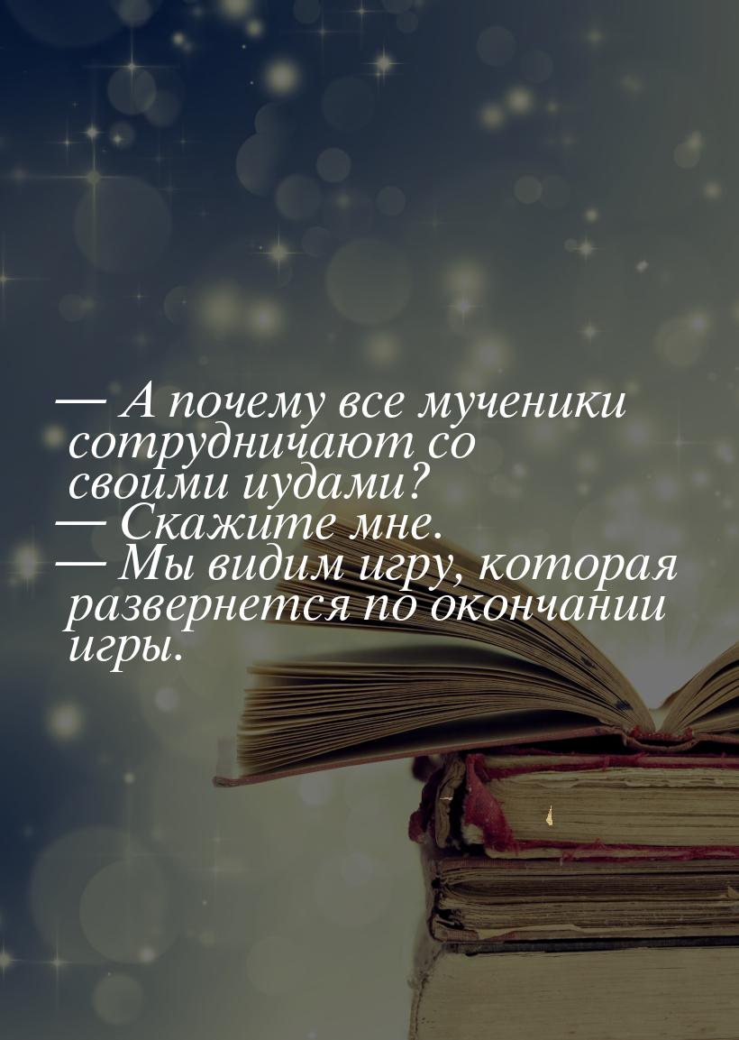  А почему все мученики сотрудничают со своими иудами?  Скажите мне.  