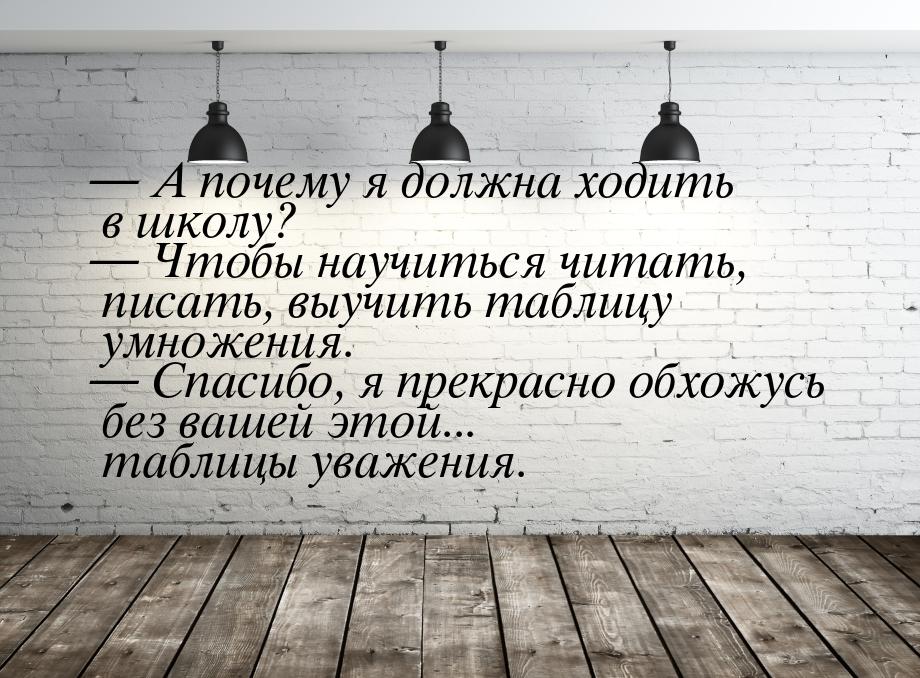  А почему я должна ходить в школу?  Чтобы научиться читать, писать, выучить 