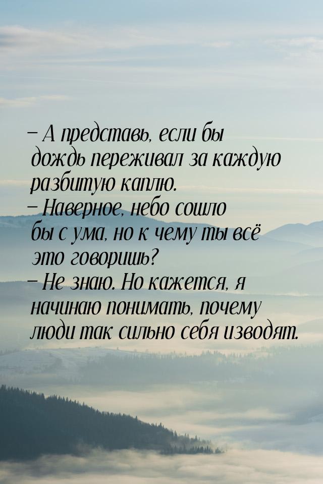  А представь, если бы дождь переживал за каждую разбитую каплю.  Наверное, н