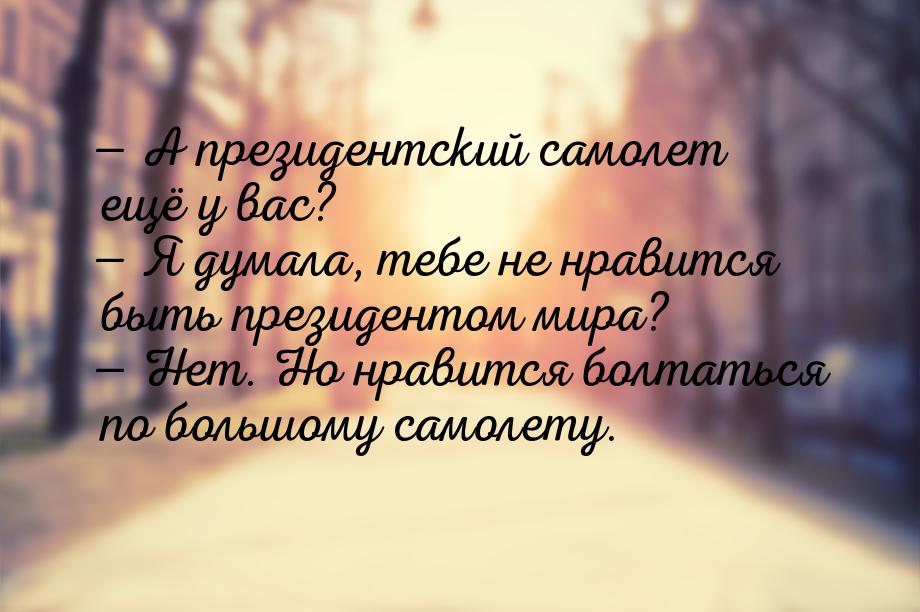  А президентский самолет ещё у вас?  Я думала, тебе не нравится быть президе