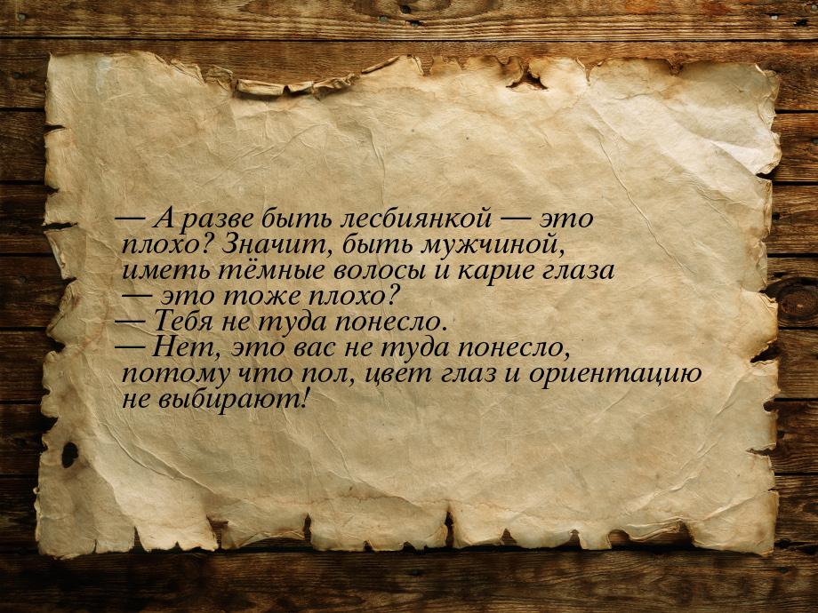  А разве быть лесбиянкой  это плохо? Значит, быть мужчиной, иметь тёмные вол