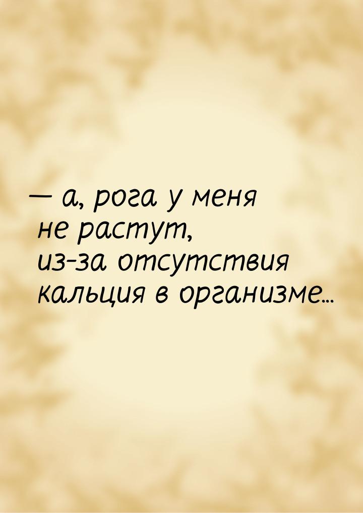  а, рога у меня не растут, из-за отсутствия кальция в организме...