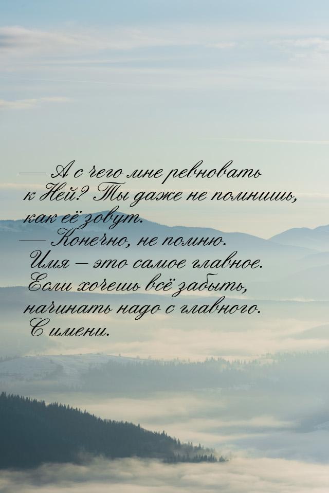  А с чего мне ревновать к Ней? Ты даже не помнишь, как её зовут.  Конечно, н