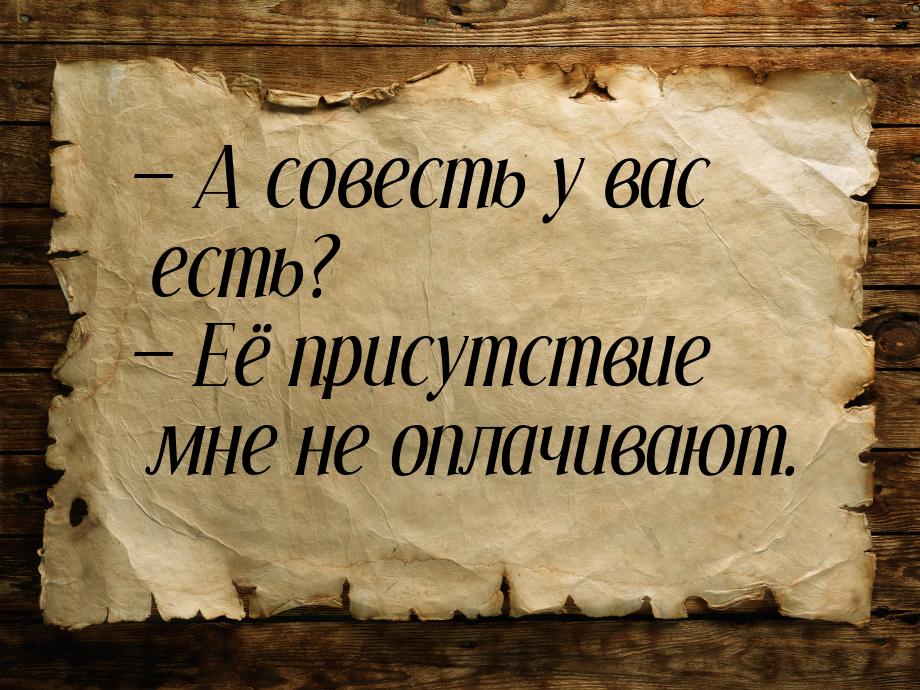  А совесть у вас есть?  Её присутствие мне не оплачивают.