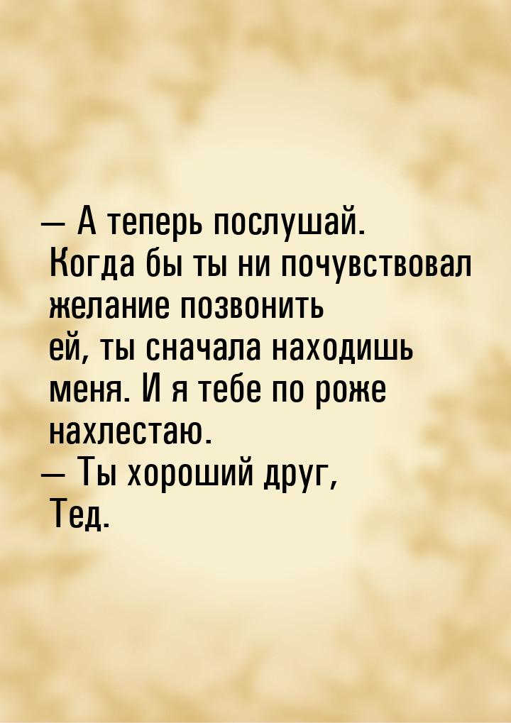  А теперь послушай. Когда бы ты ни почувствовал желание позвонить ей, ты сначала на