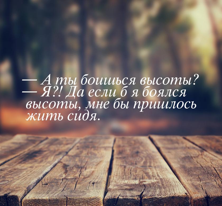  А ты боишься высоты?  Я?! Да если б я боялся высоты, мне бы пришлось жить с