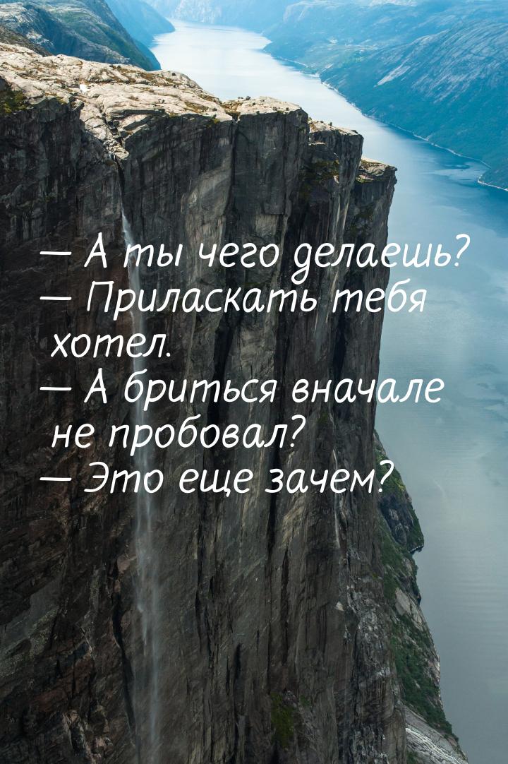  А ты чего делаешь?  Приласкать тебя хотел.  А бриться вначале не про