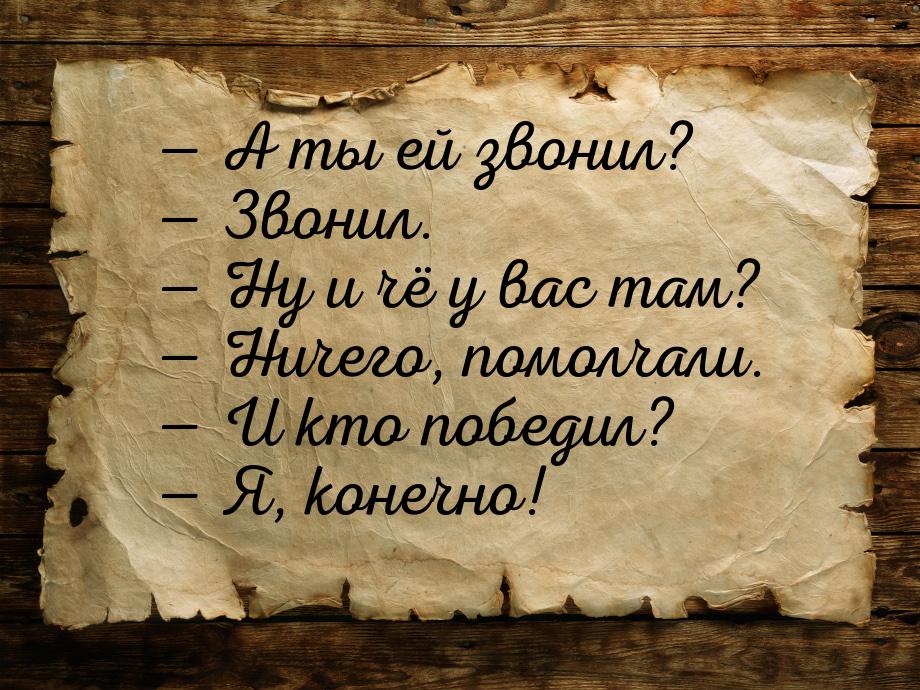  А ты ей звонил?  Звонил.  Ну и чё у вас там?  Ничего, помолча