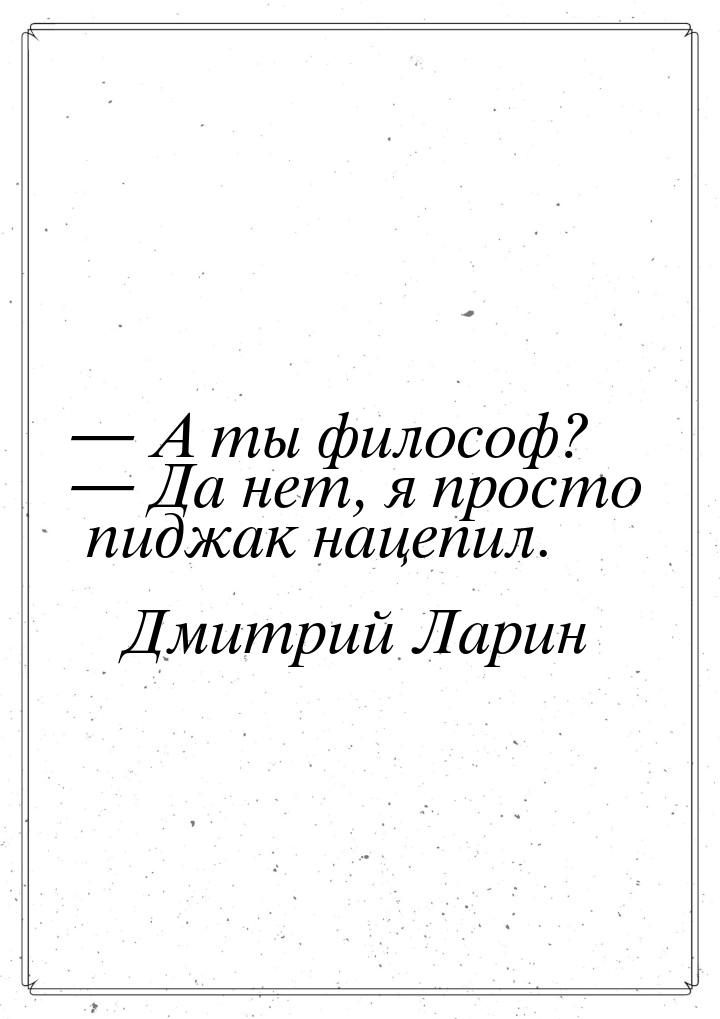  А ты философ?  Да нет,  я просто пиджак нацепил.