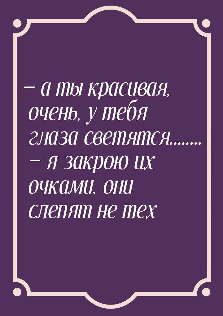  а ты красивая, очень, у тебя глаза светятся........  я закрою их очками, он