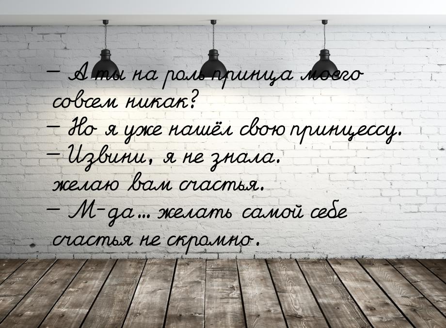  А ты на роль принца моего совсем никак?  Но я уже нашёл свою принцессу. &md