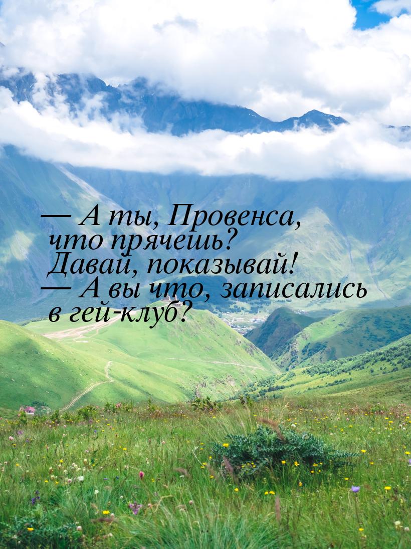  А ты, Провенса, что прячешь? Давай, показывай!  А вы что, записались в гей-