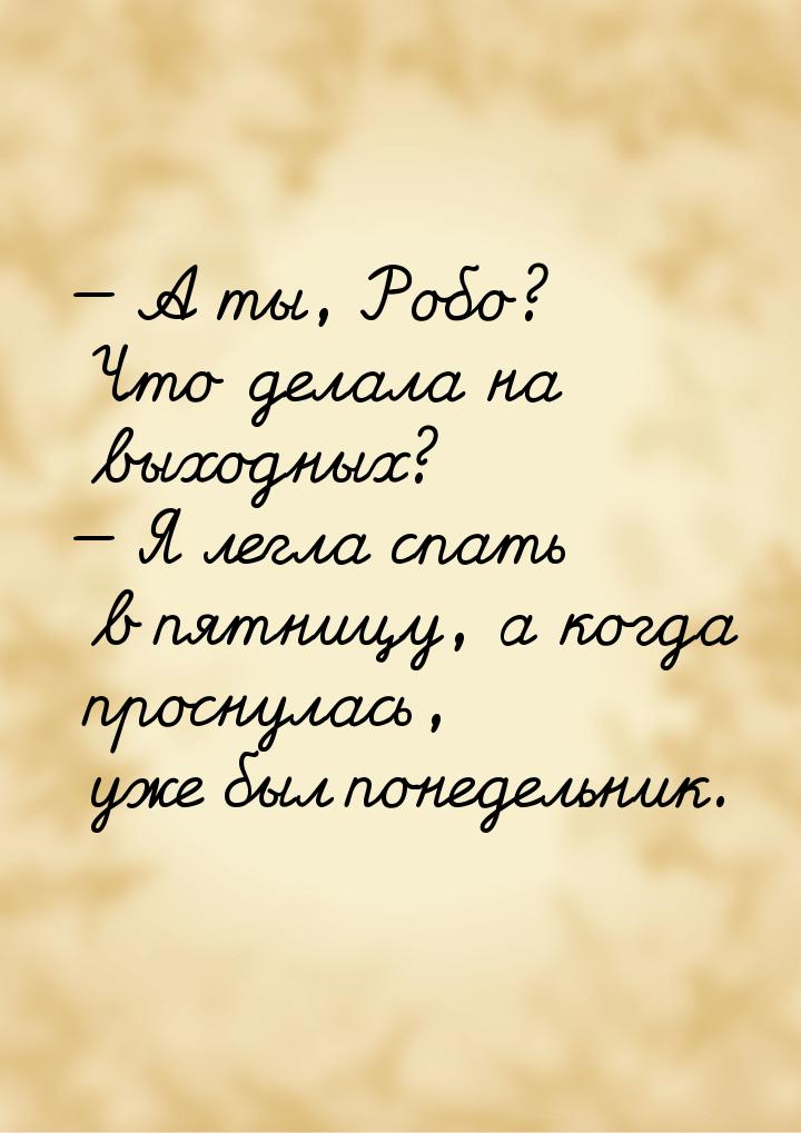  А ты, Робо? Что делала на выходных?  Я легла спать в пятницу, а когда просн