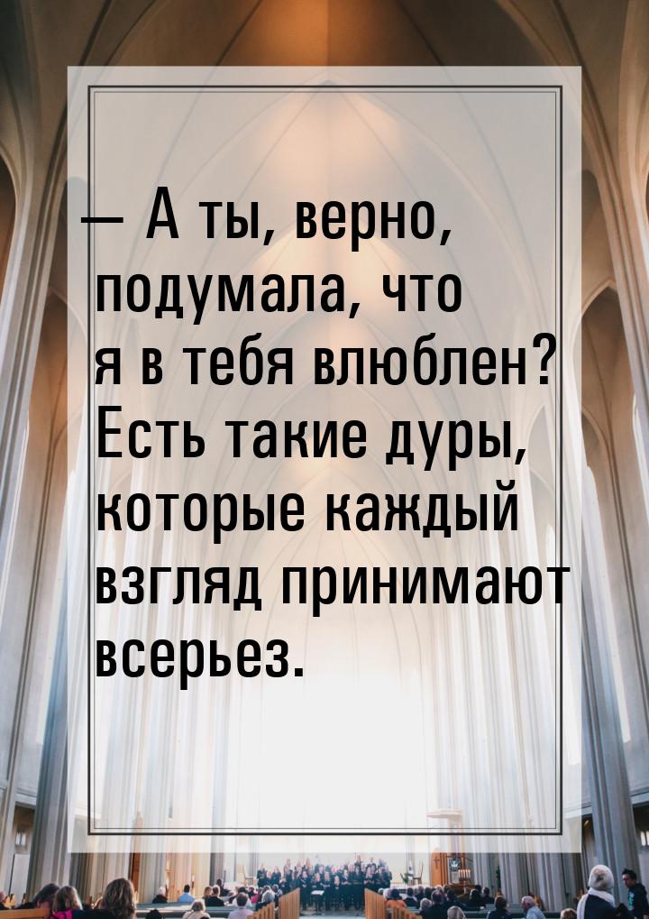  А ты, верно, подумала, что я в тебя влюблен? Есть такие дуры, которые каждый взгля