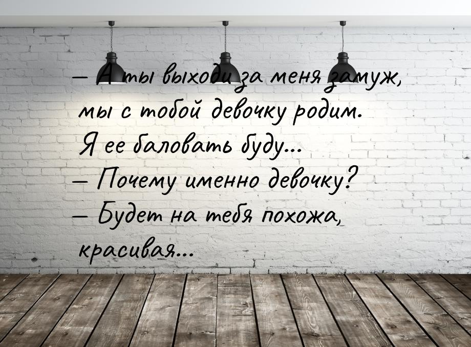  А ты выходи за меня замуж, мы с тобой девочку родим. Я ее баловать буду... 