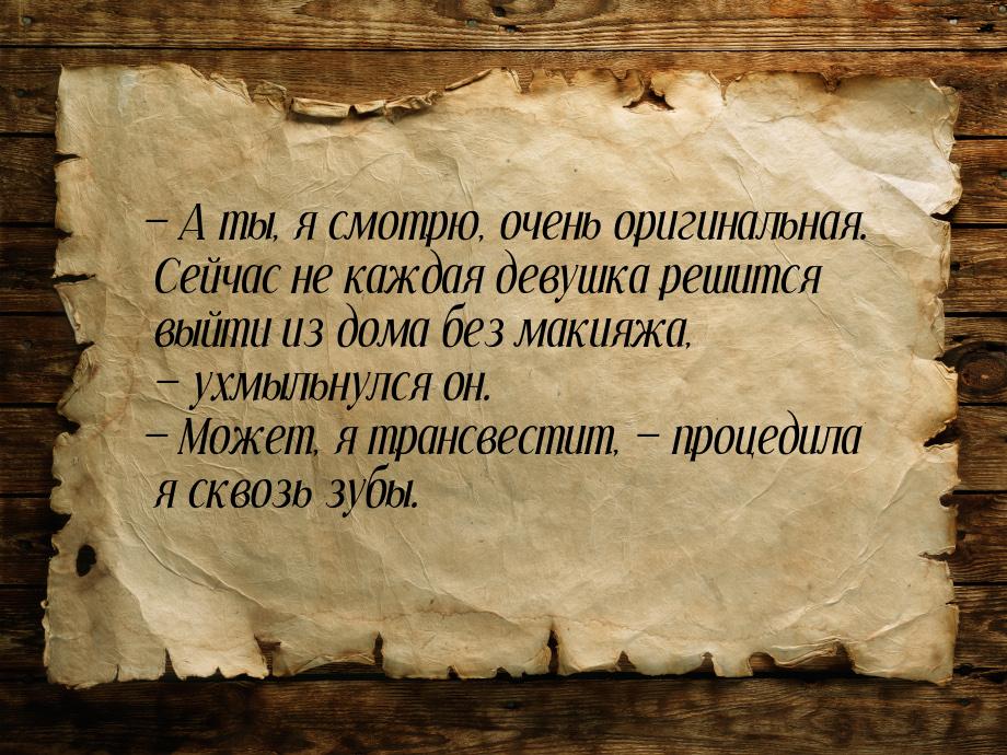  А ты, я смотрю, очень оригинальная. Сейчас не каждая девушка решится выйти из дома