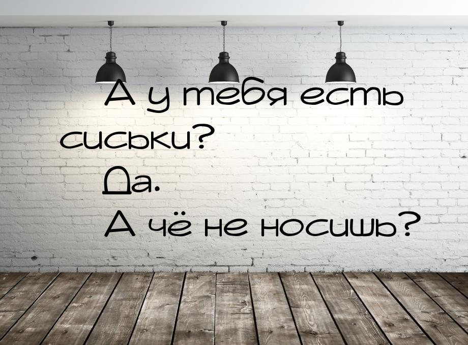  А у тебя есть сиськи?  Да.  А чё не носишь?