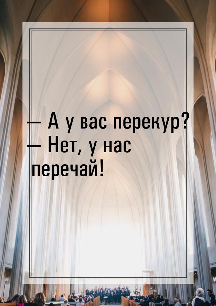  А у вас перекур?  Нет, у нас перечай!