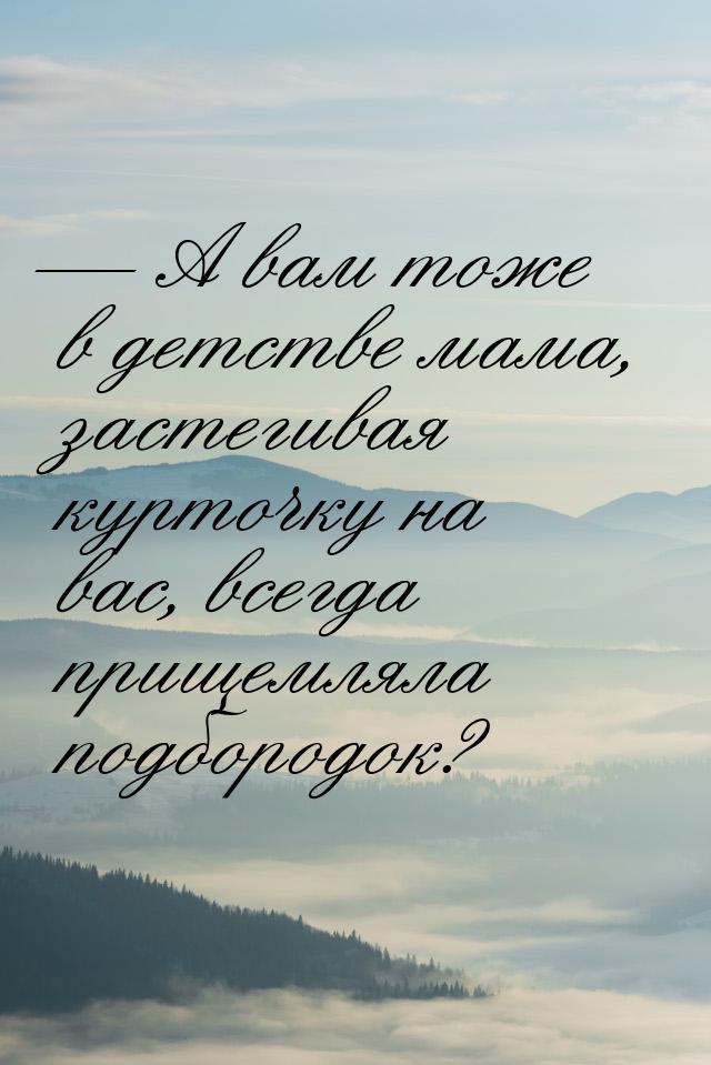  А вам тоже в детстве мама, застегивая курточку на вас, всегда прищемляла подбородо