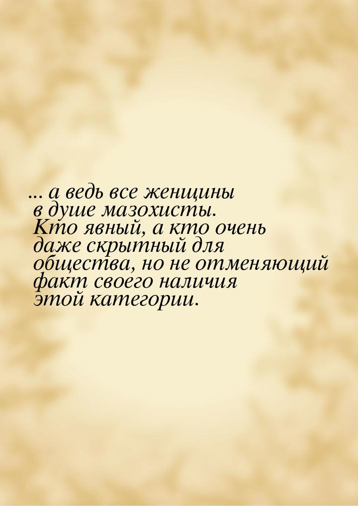 ... а ведь все женщины в душе мазохисты. Кто явный, а кто очень даже скрытный для общества