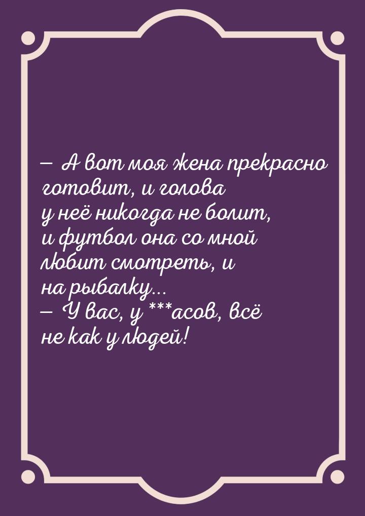  А вот моя жена прекрасно готовит, и голова у неё никогда не болит, и футбол она со