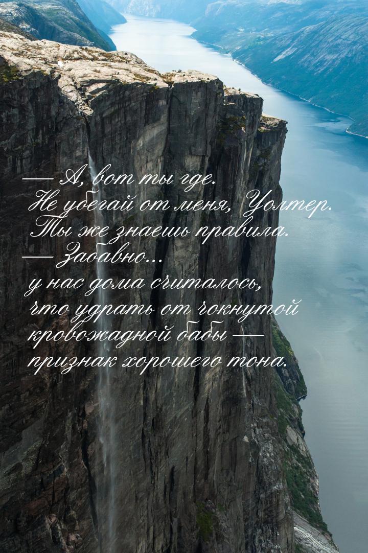  А, вот ты где. Не убегай от меня, Уолтер. Ты же знаешь правила.  Забавно...