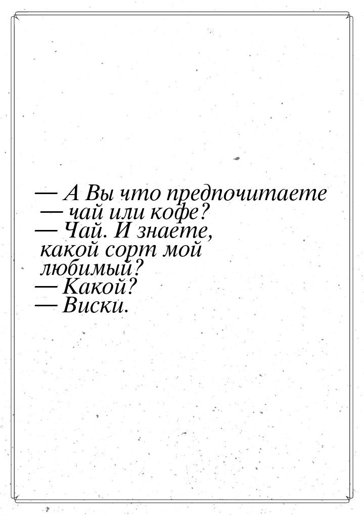  А Вы что предпочитаете  чай или кофе?  Чай. И знаете, какой сорт мой