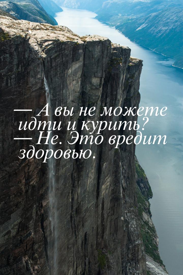  А вы не можете идти и курить?  Не. Это вредит здоровью.