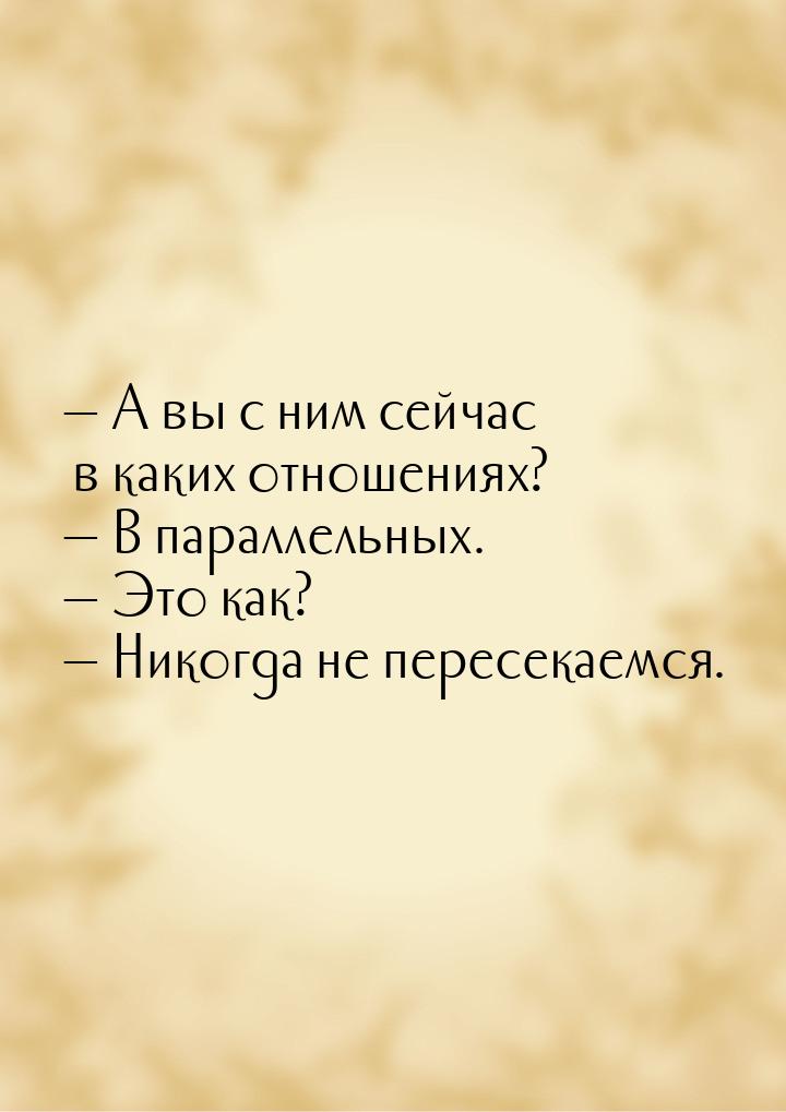  А вы с ним сейчас в каких отношениях?  В параллельных.  Это как? &md