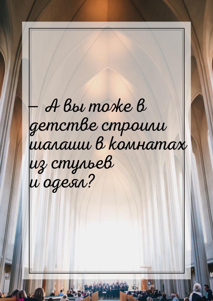 А вы тоже в детстве строили шалаши в комнатах из стульев и одеял?