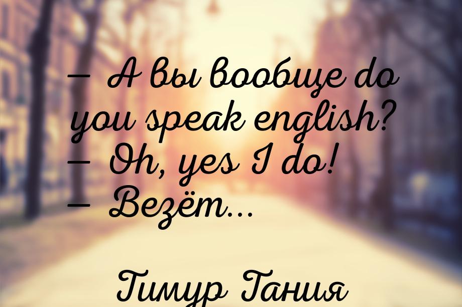  А вы вообще do you speak english?  Oh, yes I do!  Везёт...