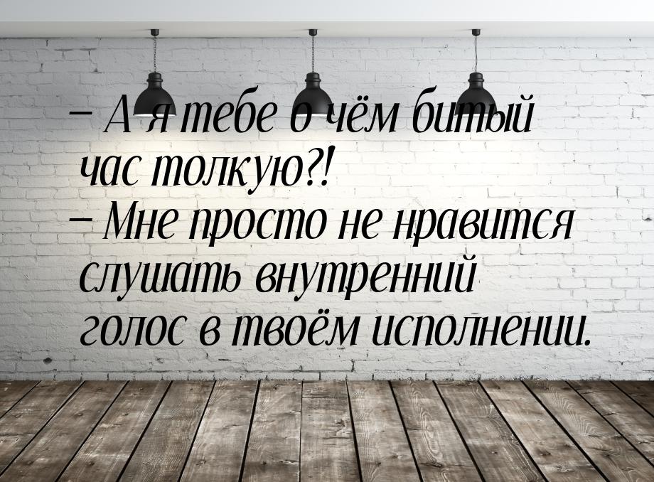  А я тебе о чём битый час толкую?!  Мне просто не нравится слушать внутренни