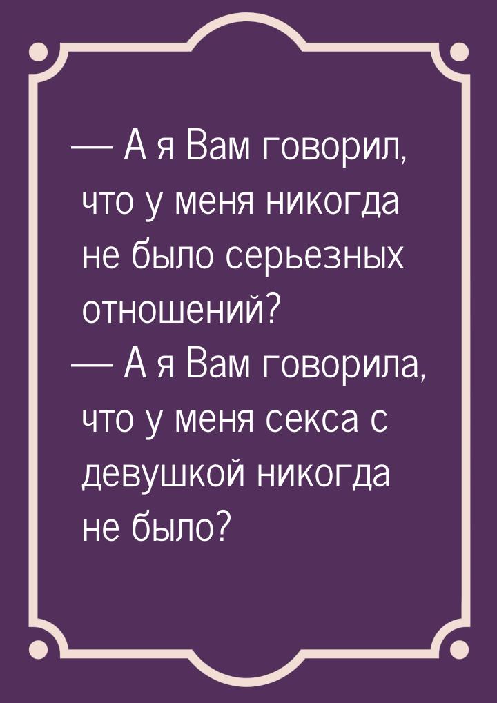  А я Вам говорил, что у меня никогда не было серьезных отношений?  А я Вам г