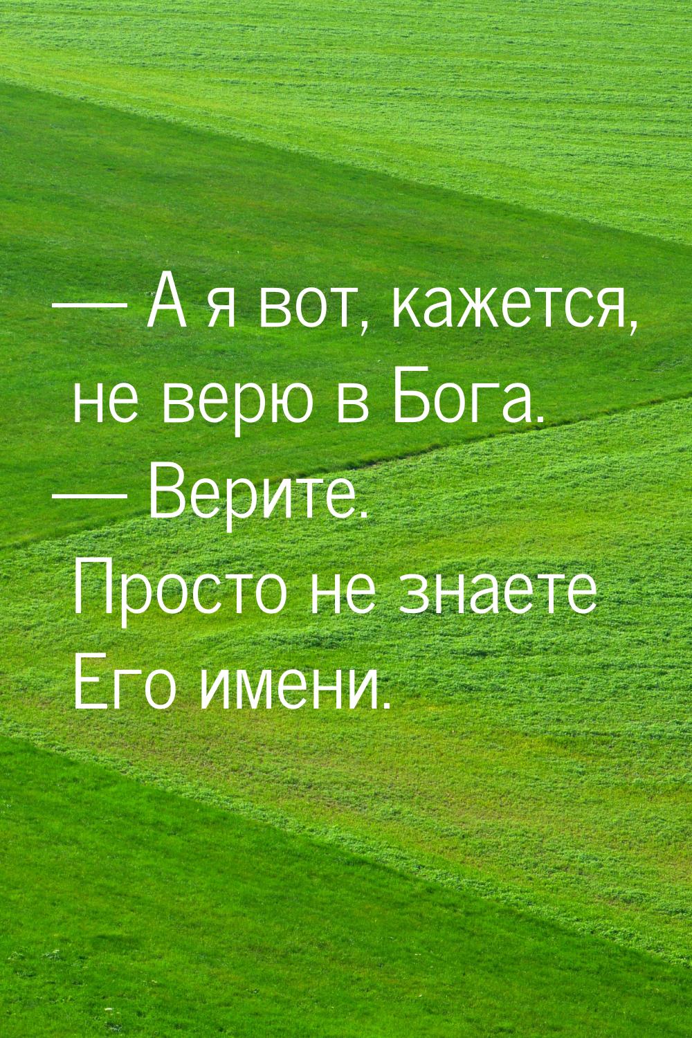  А я вот, кажется, не верю в Бога.  Верите. Просто не знаете Его имени.