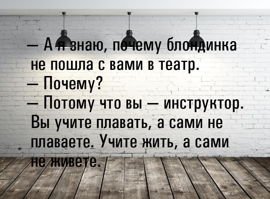  А я знаю, почему блондинка не пошла с вами в театр.  Почему?  Потому