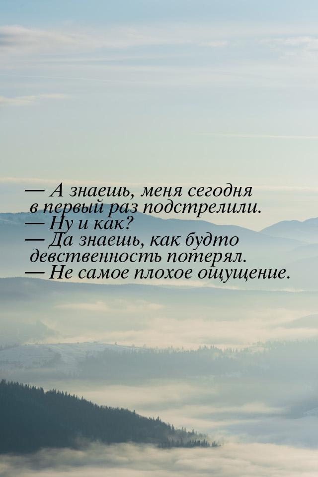  А знаешь, меня сегодня в первый раз подстрелили.  Ну и как?  Да знае