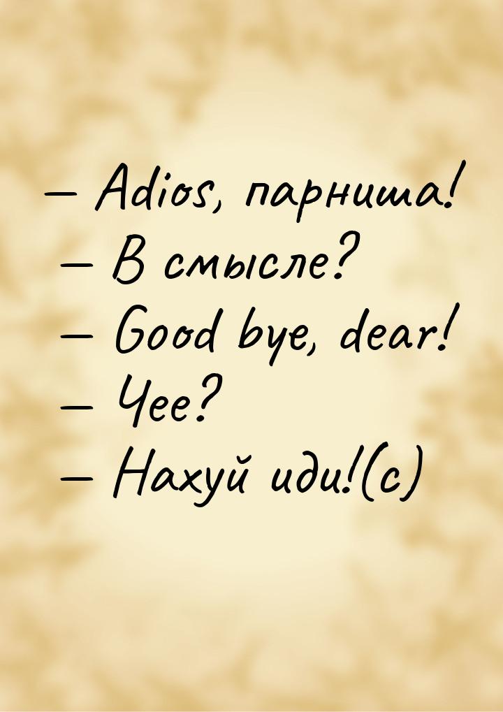  Adios, парниша!  В смысле?  Good bye, dear!  Чее?  Нах