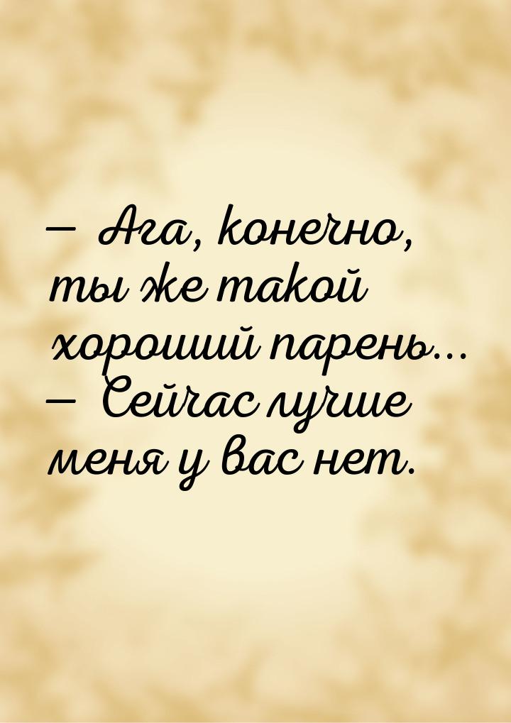  Ага, конечно, ты же такой хороший парень...  Сейчас лучше меня у вас нет.