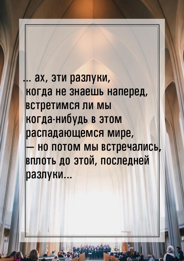 ... ах, эти разлуки, когда не знаешь наперед, встретимся ли мы когда-нибудь в этом распада