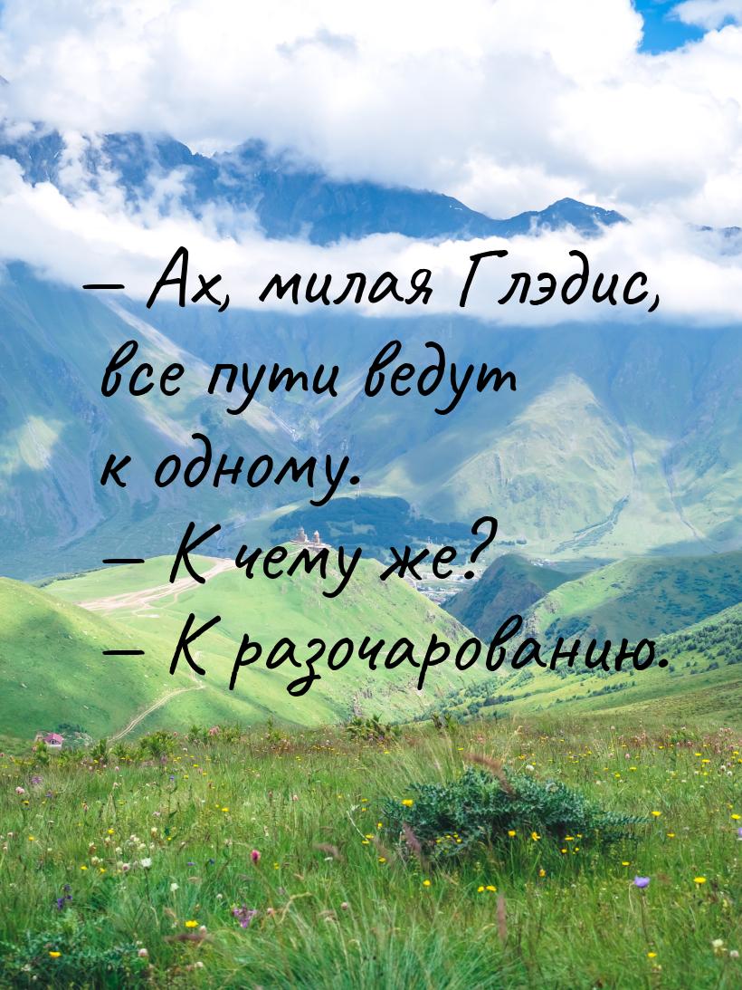  Ах, милая Глэдис, все пути ведут к одному.     К чему же?     К разо