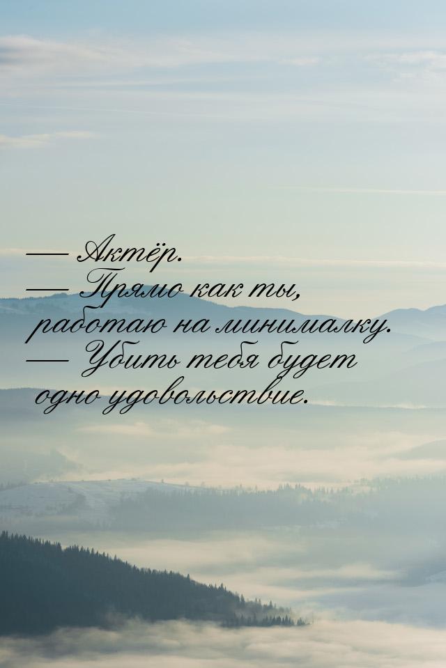  Актёр.  Прямо как ты, работаю на минималку.  Убить тебя будет одно у