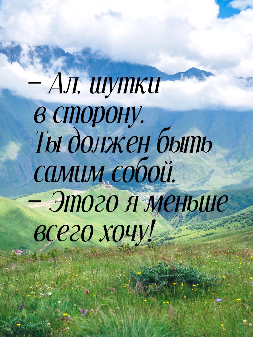  Ал, шутки в сторону. Ты должен быть самим собой.  Этого я меньше всего хочу