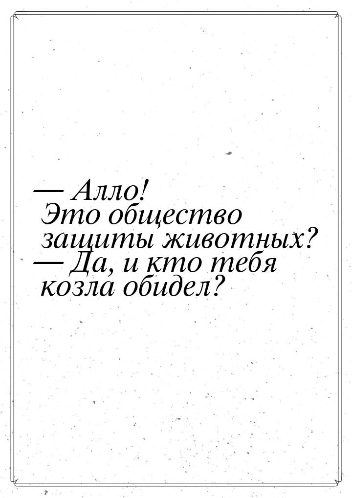  Алло! Это общество защиты животных?  Да, и кто тебя козла обидел?