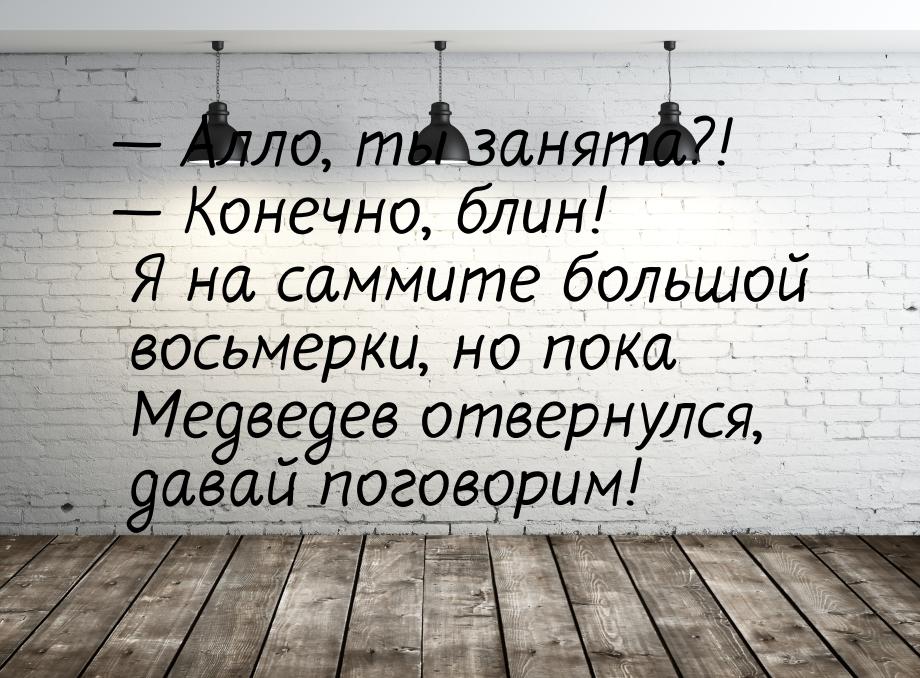  Алло, ты занята?!  Конечно, блин! Я на саммите большой восьмерки, но пока М