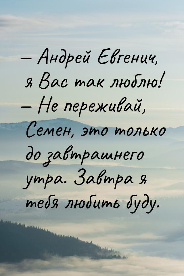  Андрей Евгенич, я Вас так люблю!  Не переживай, Семен, это только до завтра