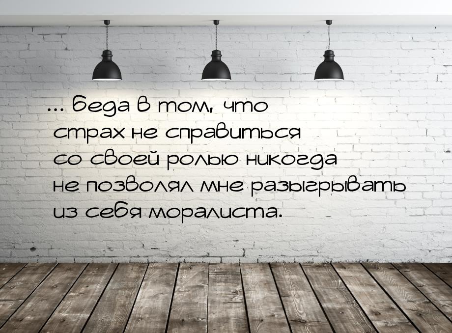 ... беда в том, что страх не справиться со своей ролью никогда не позволял мне разыгрывать