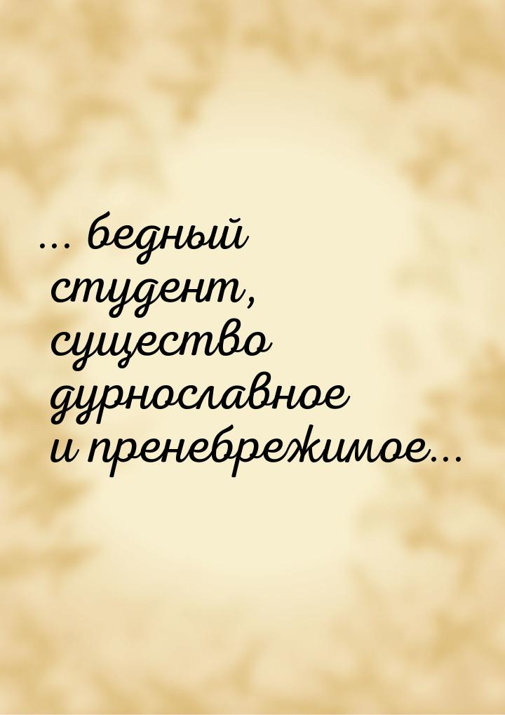 ... бедный студент, существо дурнославное и пренебрежимое...