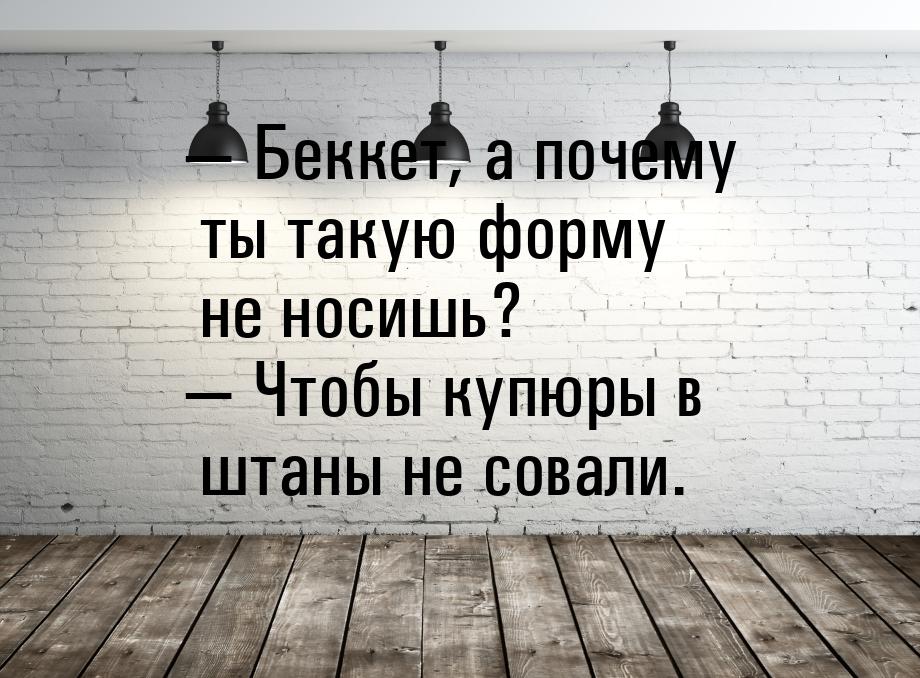  Беккет, а почему ты такую форму не носишь?  Чтобы купюры в штаны не совали.